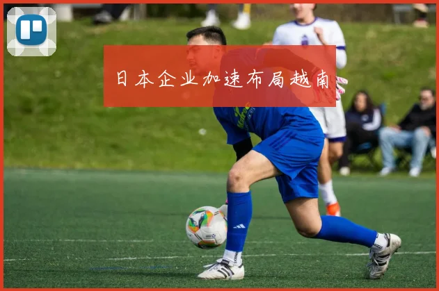 日本企业加速布局越南