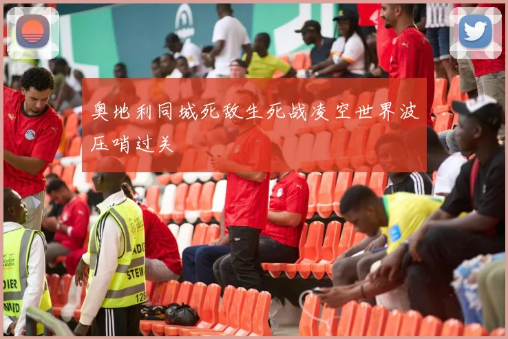 奥地利同城死敌生死战凌空世界波压哨过关