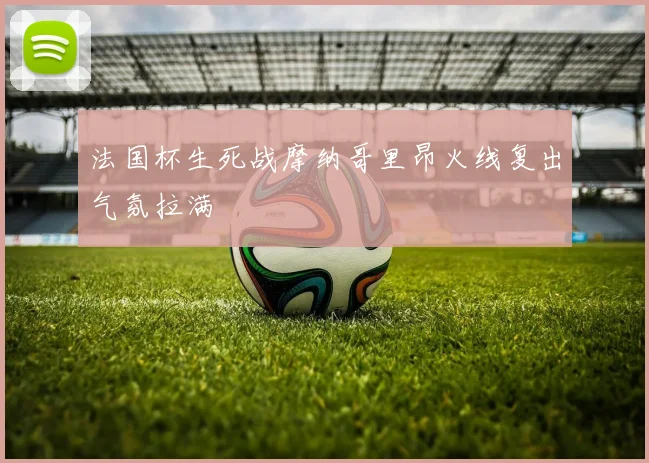 法国杯生死战摩纳哥里昂火线复出气氛拉满