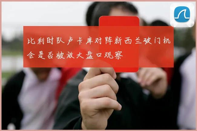 比利时队卢卡库对阵新西兰破门机会是否被放大盘口观察