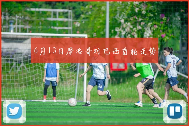 6月13日摩洛哥对巴西首轮走势