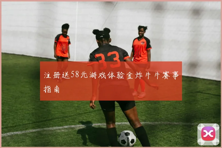 注册送58元游戏体验金炸牛牛赛事指南