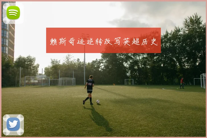 赖斯奇迹逆转改写英超历史