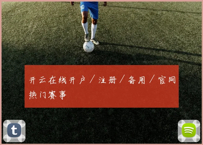 开云在线开户／注册／备用／官网热门赛事