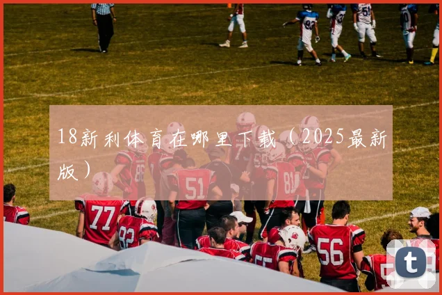 18新利体育在哪里下载（2025最新版）