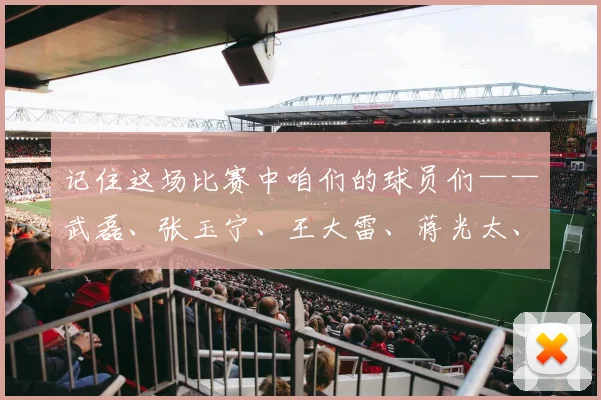 记住这场比赛中咱们的球员们——武磊、张玉宁、王大雷、蒋光太、刘洋、费南多、阿兰、拜合拉木、伊万科维奇（主教练）