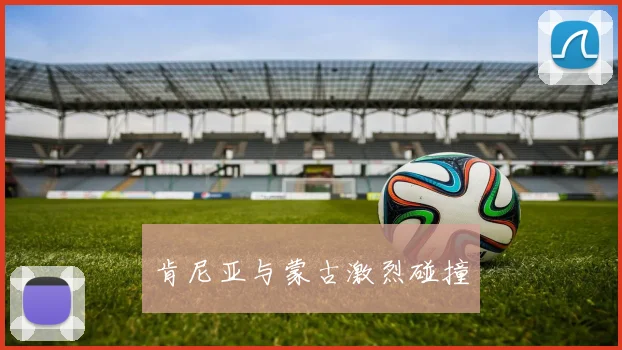 肯尼亚与蒙古激烈碰撞