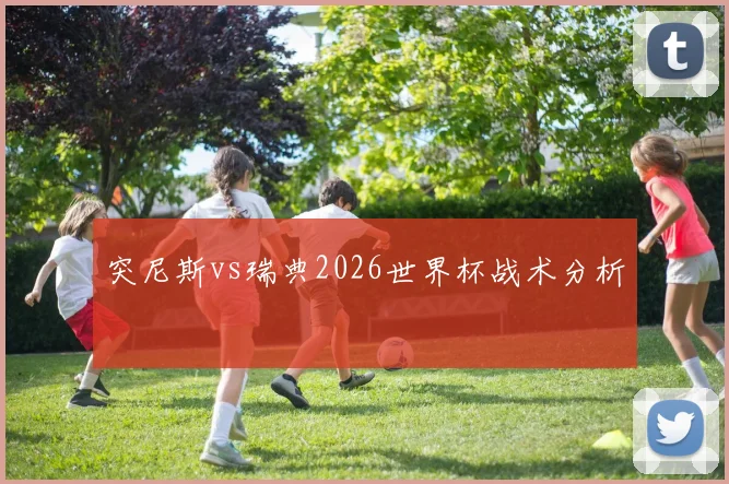突尼斯vs瑞典2026世界杯战术分析