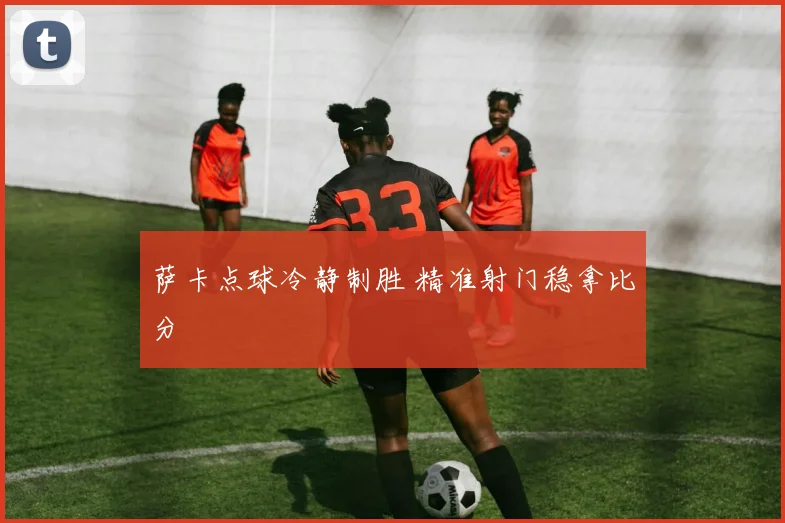 萨卡点球冷静制胜 精准射门稳拿比分