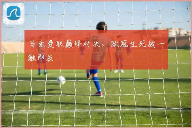 马竞曼联巅峰对决，欧冠生死战一触即发