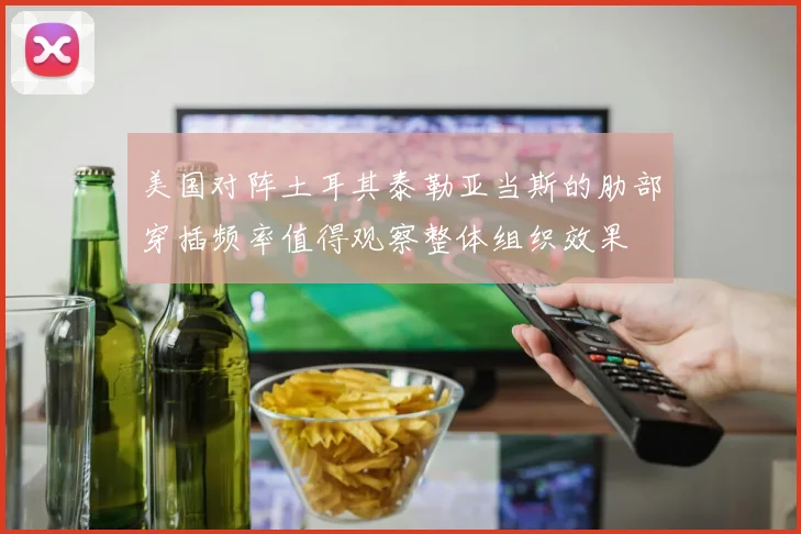 美国对阵土耳其泰勒亚当斯的肋部穿插频率值得观察整体组织效果