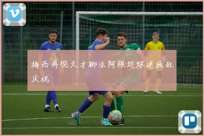 梅西再现天才脚法阿根廷球迷疯狂庆祝
