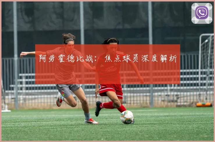 阿劳霍德比战：焦点球员深度解析