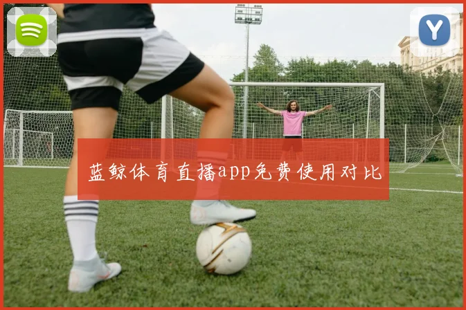 蓝鲸体育直播app免费使用对比