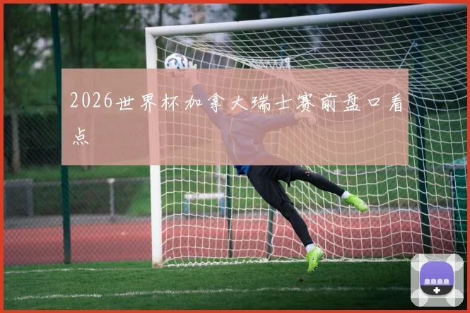 2026世界杯加拿大瑞士赛前盘口看点