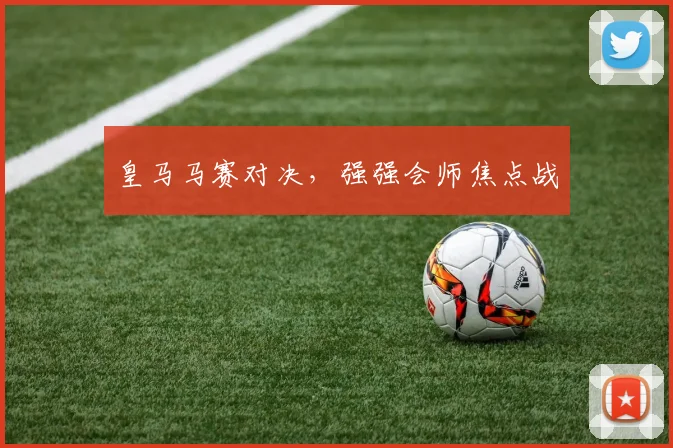 皇马马赛对决，强强会师焦点战