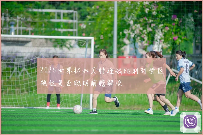 2026世界杯加贝特迎战比利时禁区跑位是否聪明前瞻解读