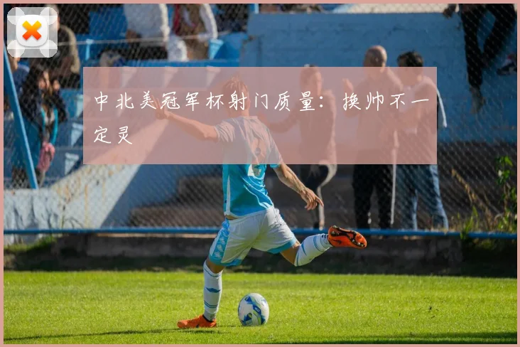 中北美冠军杯射门质量：换帅不一定灵