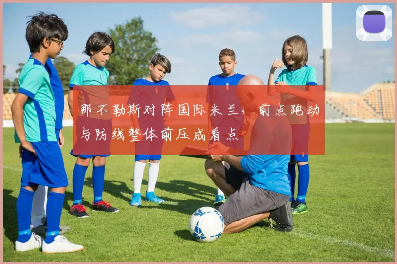 那不勒斯对阵国际米兰，前点跑动与防线整体前压成看点