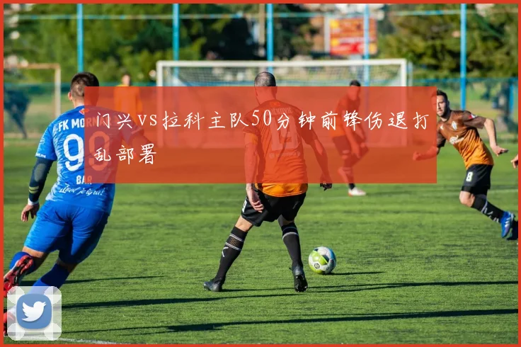 门兴vs拉科主队50分钟前锋伤退打乱部署