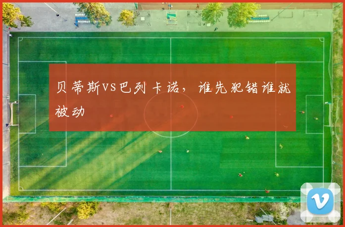 贝蒂斯vs巴列卡诺,谁先犯错谁就被动