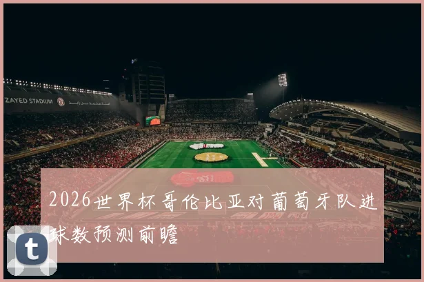 2026世界杯哥伦比亚对葡萄牙队进球数预测前瞻