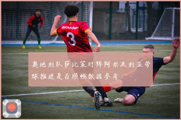 奥地利队萨比策对阵阿尔及利亚带球推进是否顺畅数据参考