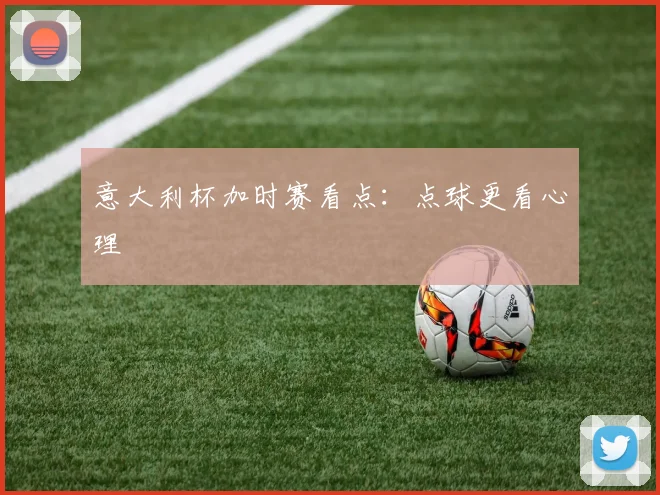 意大利杯加时赛看点:点球更看心理