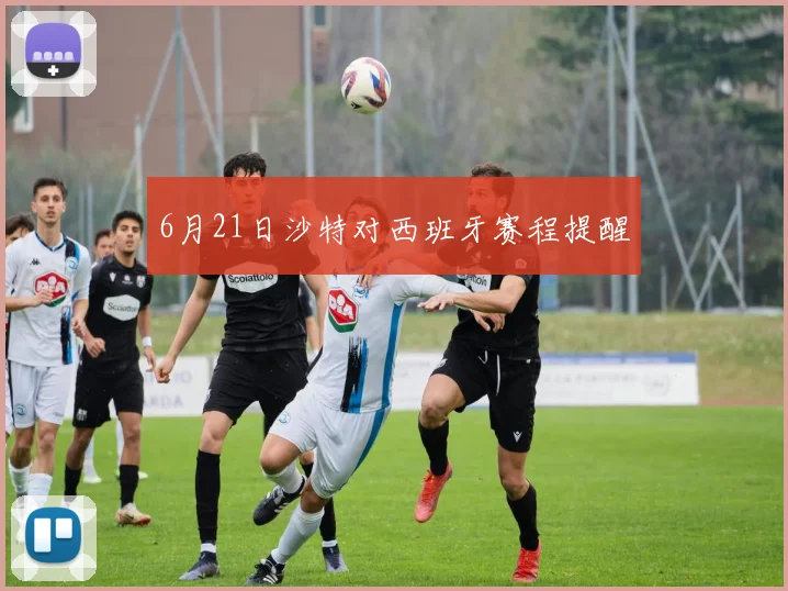 6月21日沙特对西班牙赛程提醒