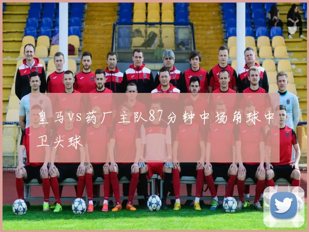皇马vs药厂主队87分钟中场角球中卫头球