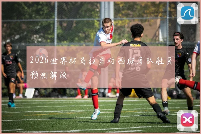 2026世界杯乌拉圭对西班牙队胜负预测解读