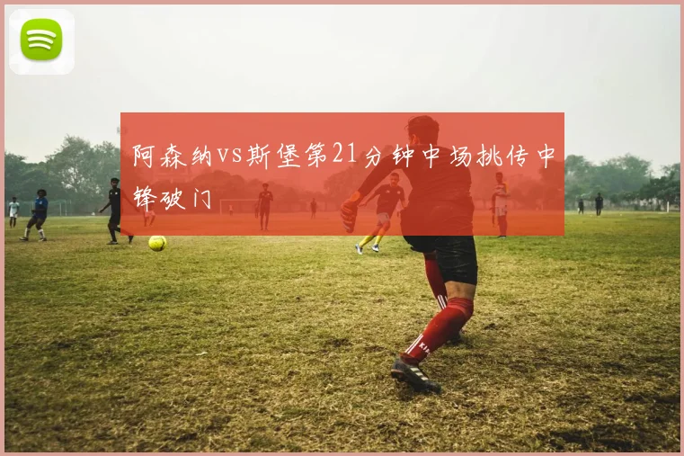阿森纳vs斯堡第21分钟中场挑传中锋破门