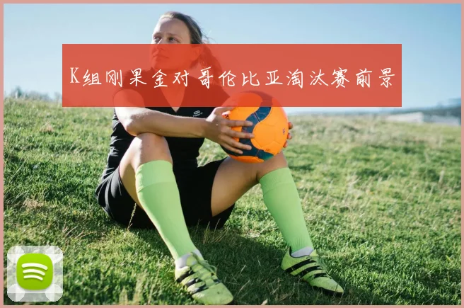 K组刚果金对哥伦比亚淘汰赛前景