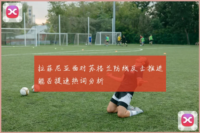 拉菲尼亚面对苏格兰防线反击推进能否提速热词分析