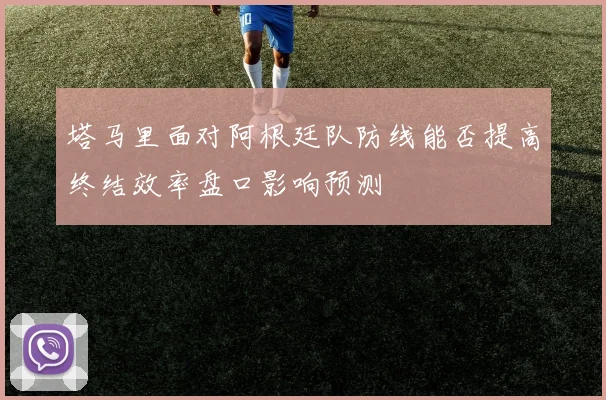 塔马里面对阿根廷队防线能否提高终结效率盘口影响预测