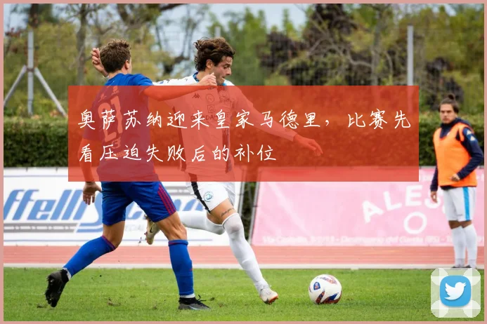奥萨苏纳迎来皇家马德里，比赛先看压迫失败后的补位