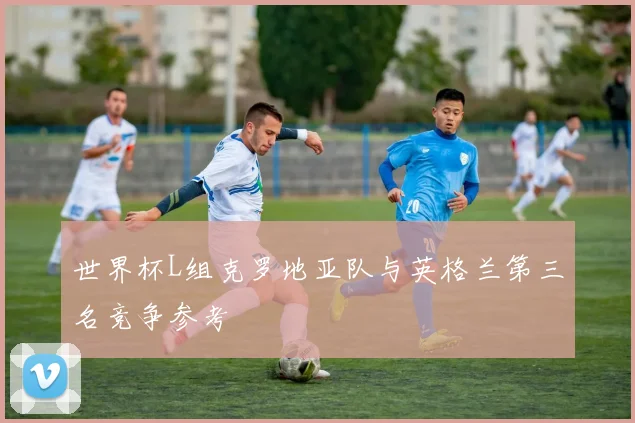世界杯L组克罗地亚队与英格兰第三名竞争参考
