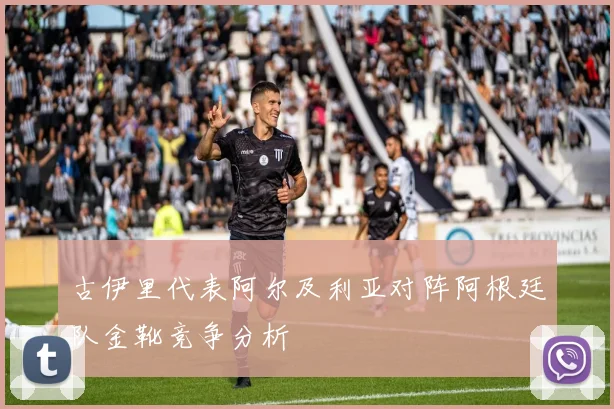 古伊里代表阿尔及利亚对阵阿根廷队金靴竞争分析