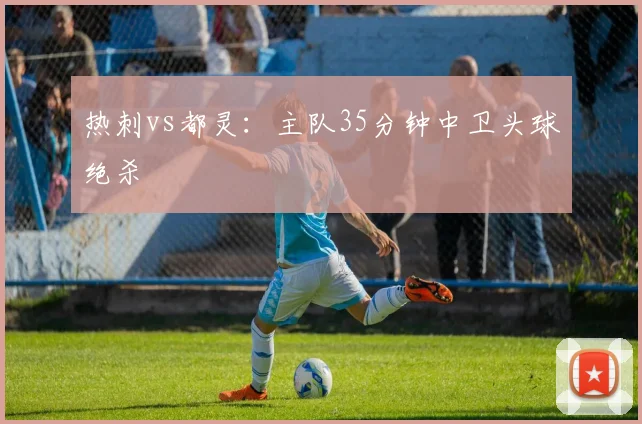 热刺vs都灵：主队35分钟中卫头球绝杀