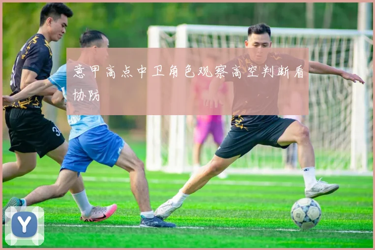 意甲高点中卫角色观察高空判断看协防