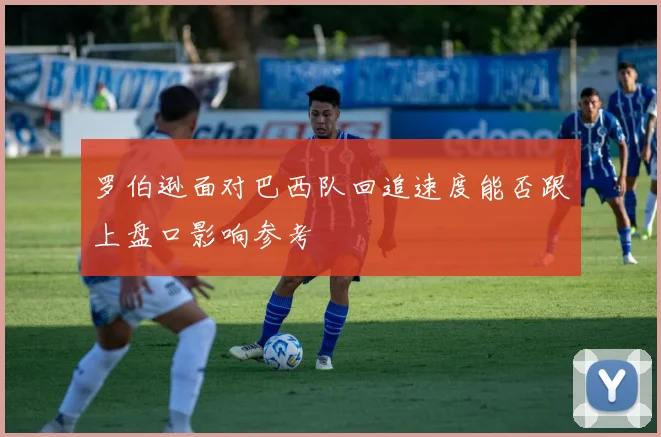 罗伯逊面对巴西队回追速度能否跟上盘口影响参考