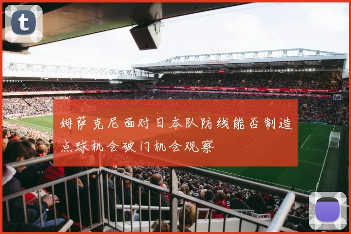 姆萨克尼面对日本队防线能否制造点球机会破门机会观察