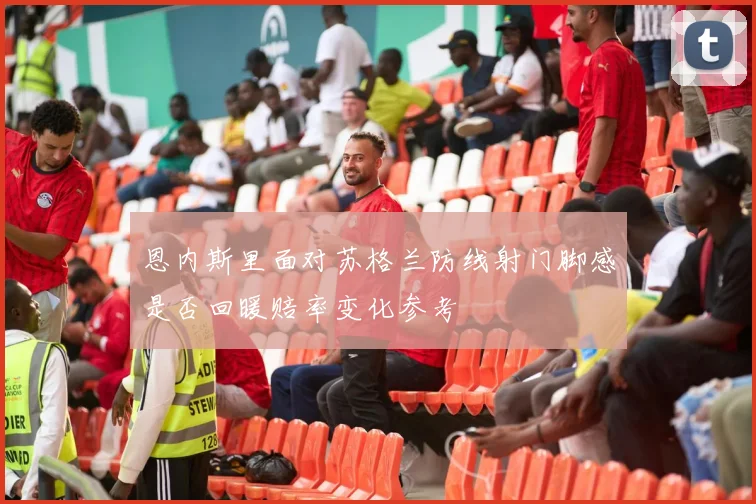 恩内斯里面对苏格兰防线射门脚感是否回暖赔率变化参考