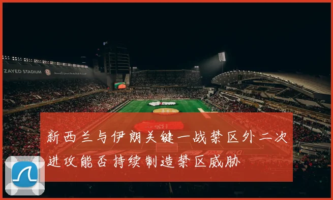新西兰与伊朗关键一战禁区外二次进攻能否持续制造禁区威胁