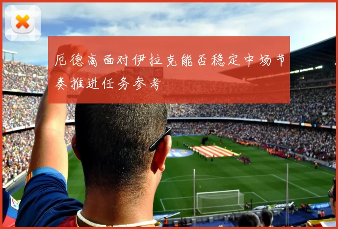 厄德高面对伊拉克能否稳定中场节奏推进任务参考