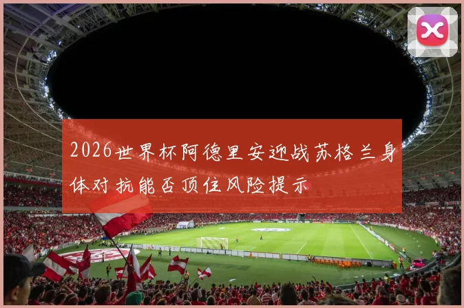 2026世界杯阿德里安迎战苏格兰身体对抗能否顶住风险提示