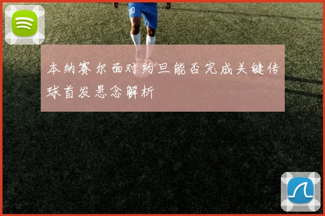 本纳赛尔面对约旦能否完成关键传球首发悬念解析
